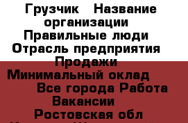 Грузчик › Название организации ­ Правильные люди › Отрасль предприятия ­ Продажи › Минимальный оклад ­ 30 000 - Все города Работа » Вакансии   . Ростовская обл.,Каменск-Шахтинский г.